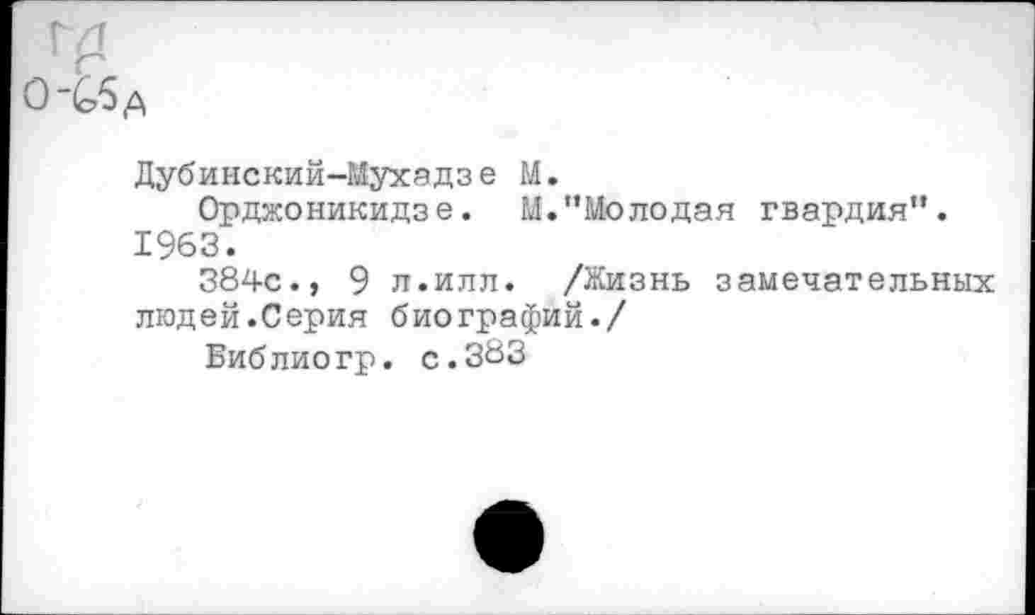 ﻿Дубинский-Мухадзе М.
Орджоникидзе. М.”Молодая гвардия”. 1963.
384с., 9 л.илл. /Жизнь замечательных людей.Серия биографий./
Библиогр. с.383